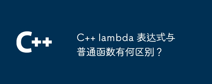 C++ lambda 表达式与普通函数有何区别？