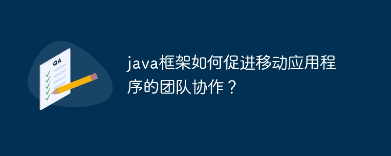 java框架如何促进移动应用程序的团队协作？