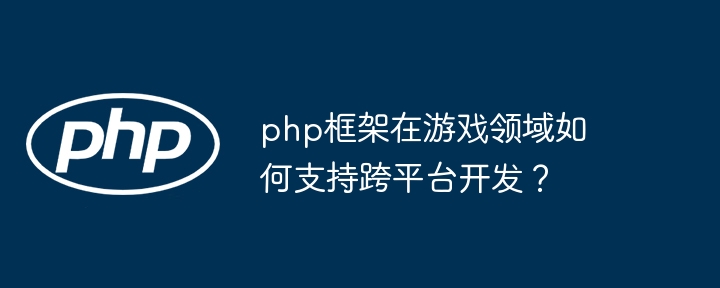 php框架在游戏领域如何支持跨平台开发？