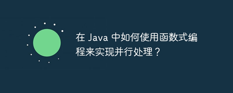 在 Java 中如何使用函数式编程来实现并行处理？