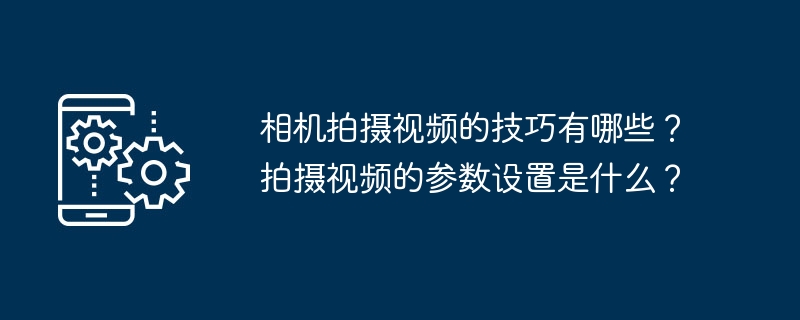 相机拍摄视频的技巧有哪些？拍摄视频的参数设置是什么？