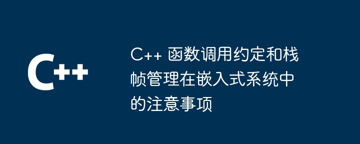 C++ 函数调用约定和栈帧管理在嵌入式系统中的注意事项