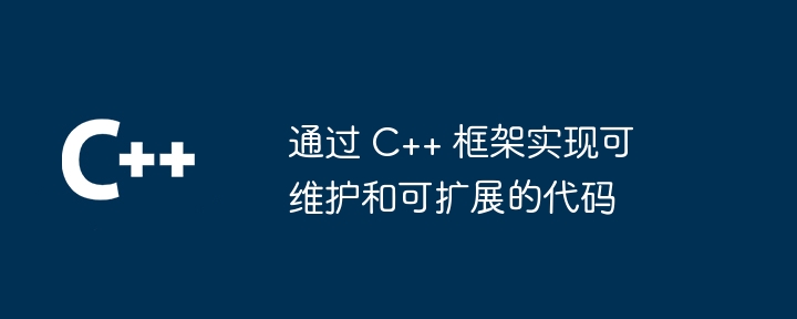 通过 C++ 框架实现可维护和可扩展的代码