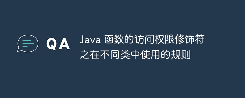 Java 函数的访问权限修饰符之在不同类中使用的规则