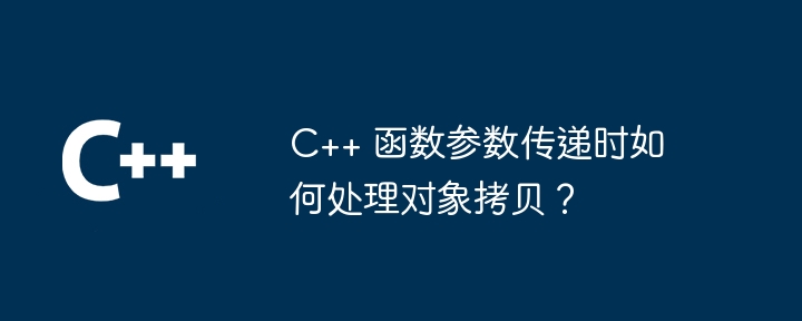 C++ 函数参数传递时如何处理对象拷贝？