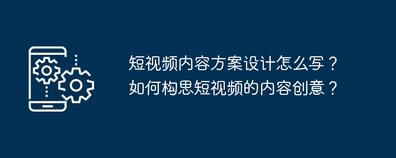 短视频内容方案设计怎么写？如何构思短视频的内容创意？