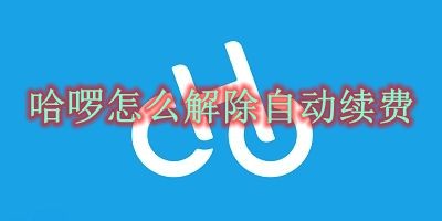 哈啰怎么解除自动续费 哈啰解除自动续费方法