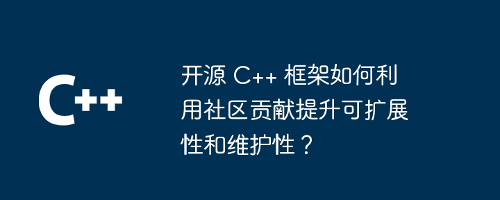 开源 C++ 框架如何利用社区贡献提升可扩展性和维护性？