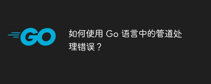 如何使用 Go 语言中的管道处理错误？