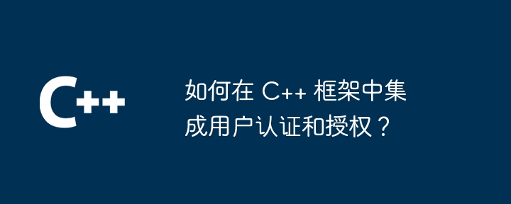 如何在 C++ 框架中集成用户认证和授权？