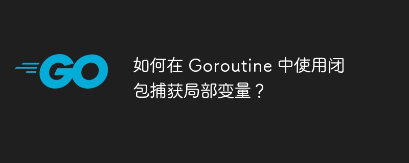 如何在 Goroutine 中使用闭包捕获局部变量？