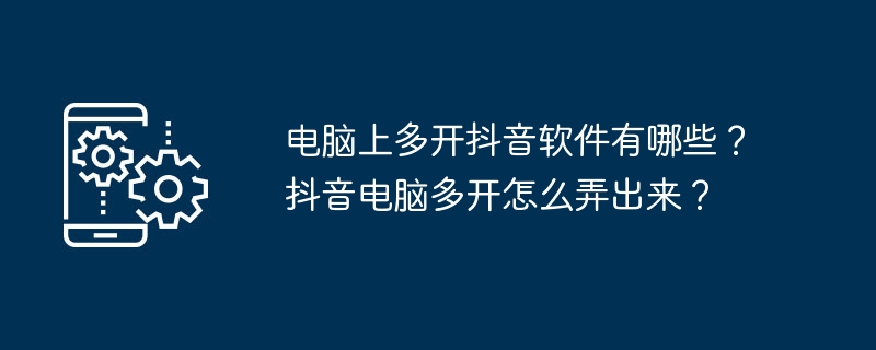 电脑上多开抖音软件有哪些？抖音电脑多开怎么弄出来？