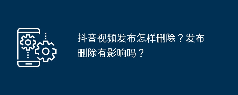 抖音视频发布怎样删除？发布删除有影响吗？