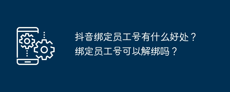 抖音绑定员工号有什么好处？绑定员工号可以解绑吗？