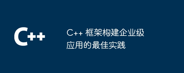 C++ 框架构建企业级应用的最佳实践