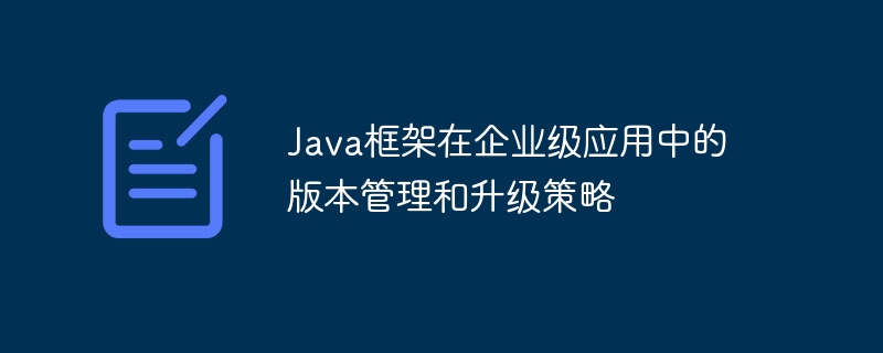 Java框架在企业级应用中的版本管理和升级策略