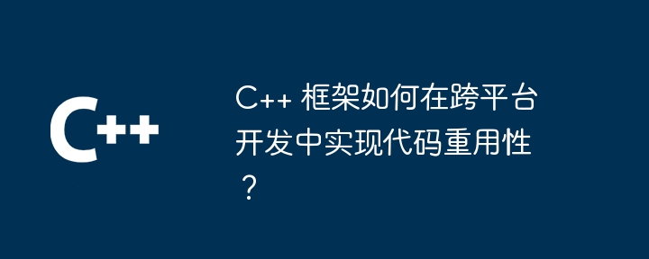 C++ 框架如何在跨平台开发中实现代码重用性？