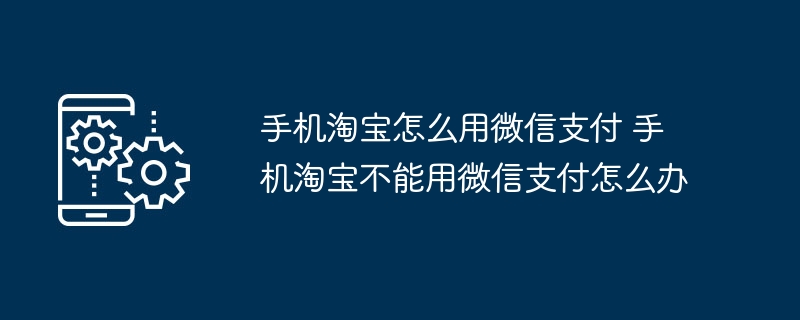 手机淘宝怎么用微信支付	手机淘宝不能用微信支付怎么办