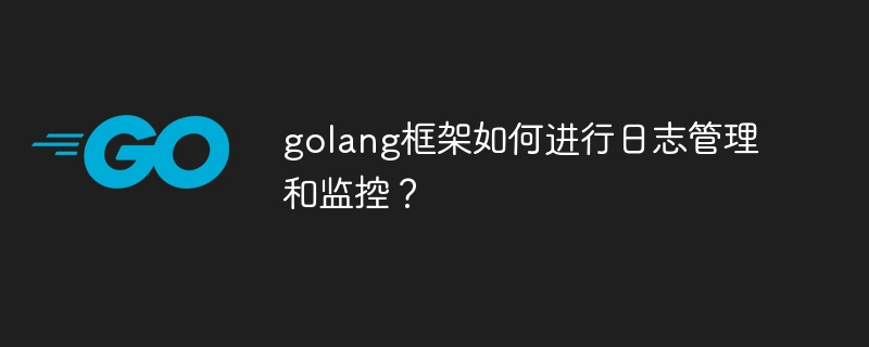 golang框架如何进行日志管理和监控？