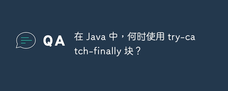 在 Java 中，何时使用 try-catch-finally 块？