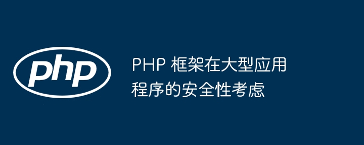 PHP 框架在大型应用程序的安全性考虑