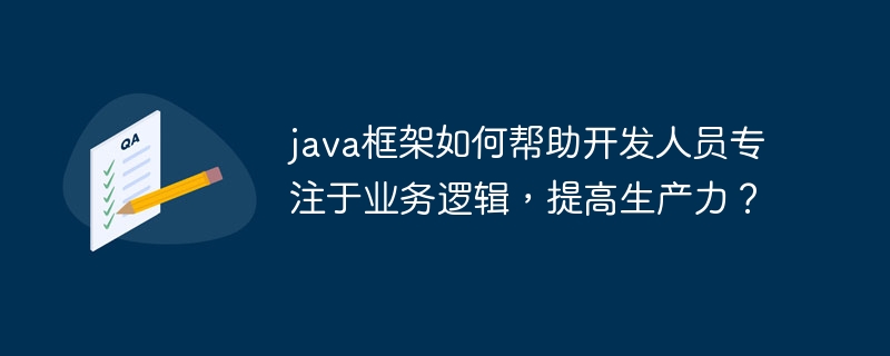 java框架如何帮助开发人员专注于业务逻辑，提高生产力？