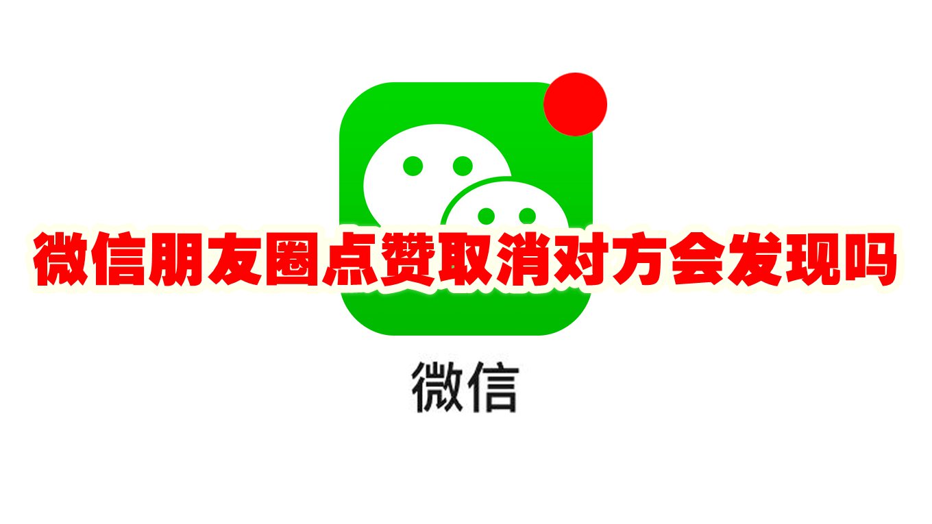 微信朋友圈点赞取消对方会发现吗 微信朋友圈点赞取消对方会有通知吗