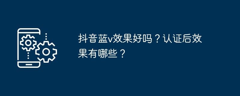 抖音蓝v效果好吗？认证后效果有哪些？