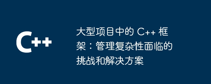 大型项目中的 C++ 框架：管理复杂性面临的挑战和解决方案