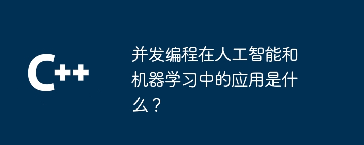 并发编程在人工智能和机器学习中的应用是什么？