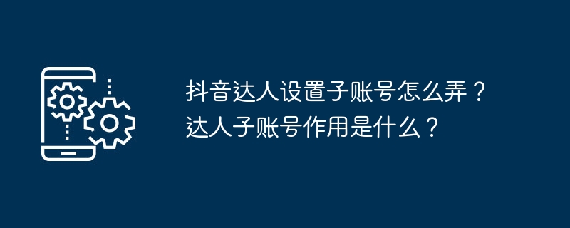 抖音达人设置子账号怎么弄？达人子账号作用是什么？