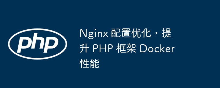 Nginx 配置优化，提升 PHP 框架 Docker 性能