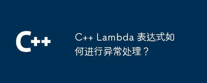 C++ Lambda 表达式如何进行异常处理？