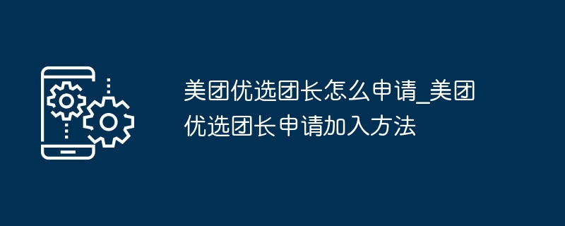 美团优选团长怎么申请_美团优选团长申请加入方法