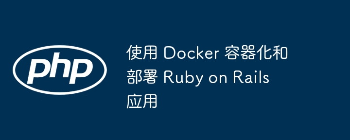 使用 Docker 容器化和部署 Ruby on Rails 应用