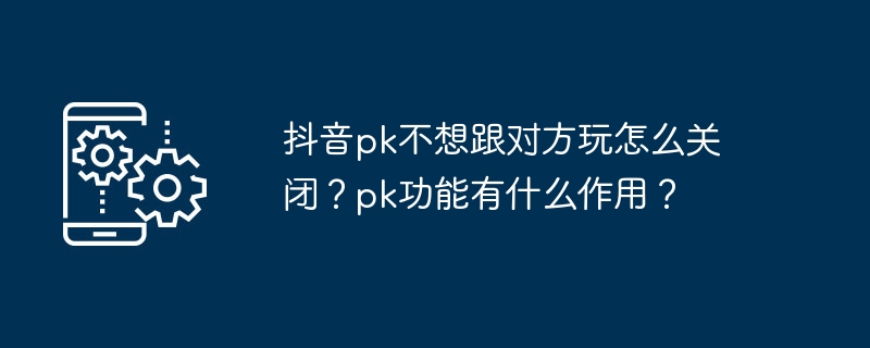 抖音pk不想跟对方玩怎么关闭？pk功能有什么作用？