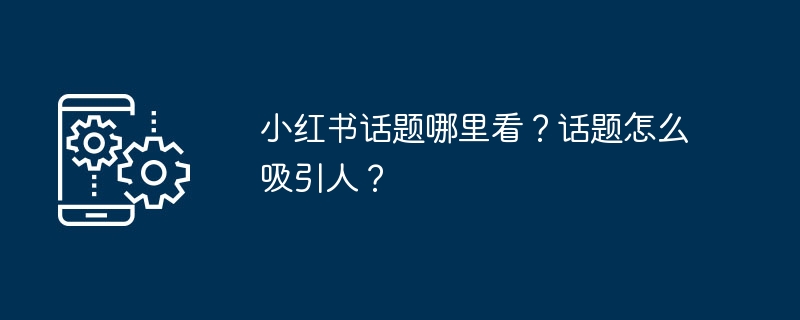 小红书话题哪里看？话题怎么吸引人？