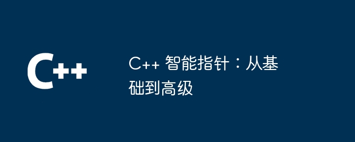 C++ 智能指针：从基础到高级