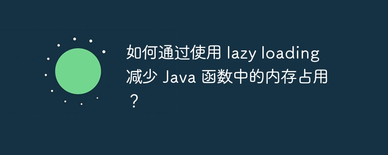 如何通过使用 lazy loading 减少 Java 函数中的内存占用？