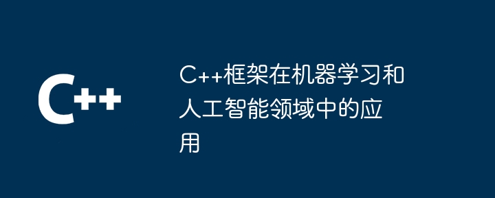 C++框架在机器学习和人工智能领域中的应用