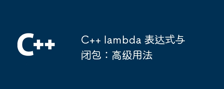 C++ lambda 表达式与闭包：高级用法