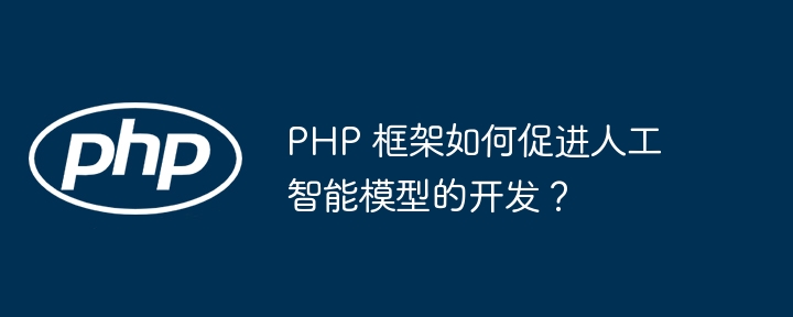 PHP 框架如何促进人工智能模型的开发？