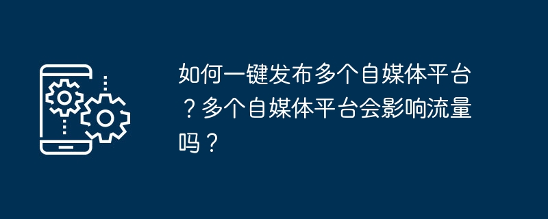 如何一键发布多个自媒体平台？多个自媒体平台会影响流量吗？