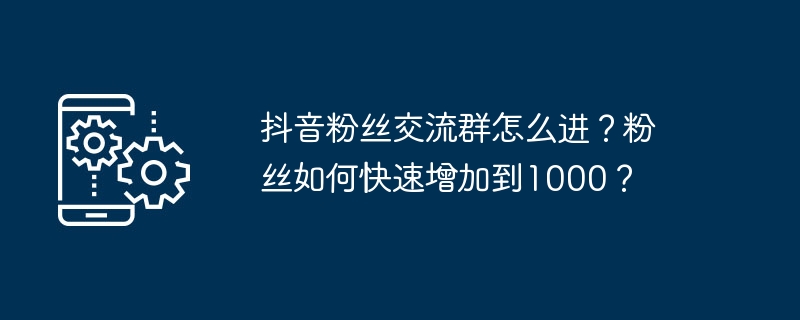 抖音粉丝交流群怎么进？粉丝如何快速增加到1000？