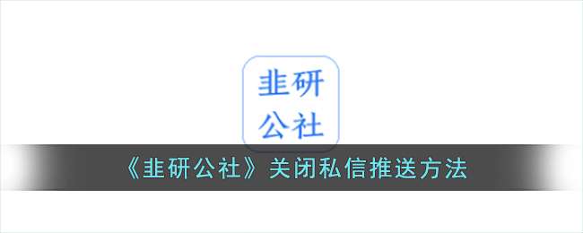 韭研公社怎么关闭私信推送 关闭私信推送的操作方法