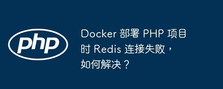 Docker 部署 PHP 项目时 Redis 连接失败，如何解决？