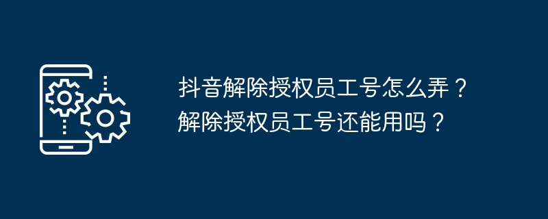 抖音解除授权员工号怎么弄？解除授权员工号还能用吗？