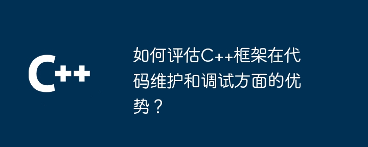 如何评估C++框架在代码维护和调试方面的优势？