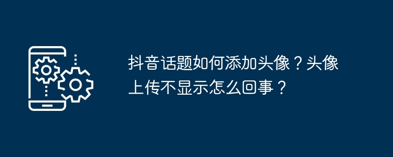 抖音话题如何添加头像？头像上传不显示怎么回事？