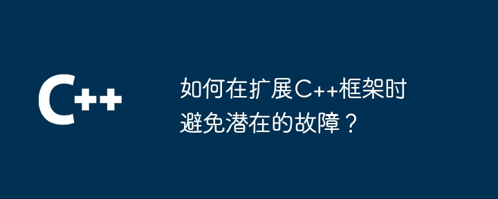 如何在扩展C++框架时避免潜在的故障？